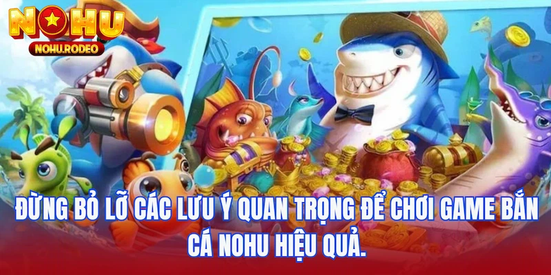 Đừng bỏ lỡ các lưu ý quan trọng để chơi game bắn cá Nohu hiệu quả.