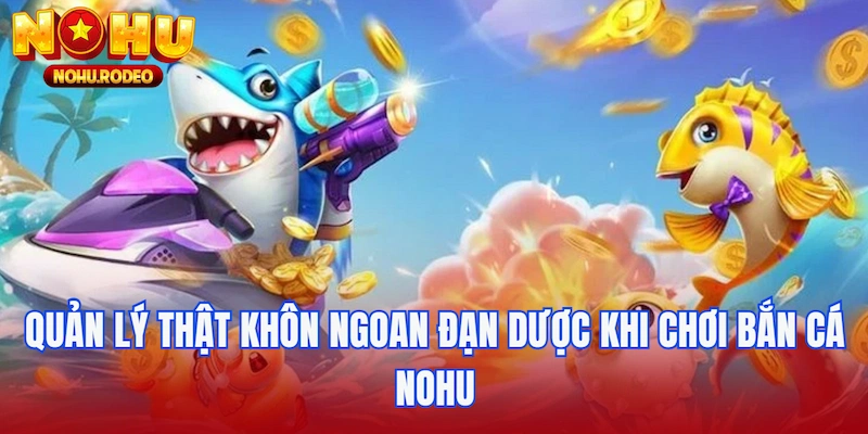 Quản lý thật khôn ngoan đạn dược khi chơi bắn cá Nohu