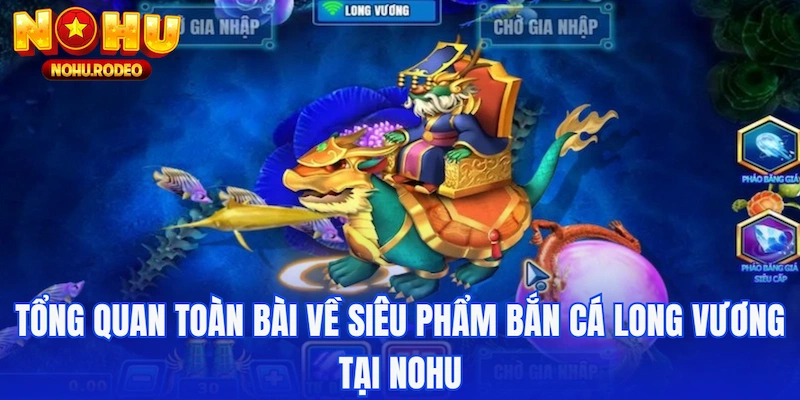 Tổng quan toàn bài về siêu phẩm bắn cá Long Vương tại Nohu