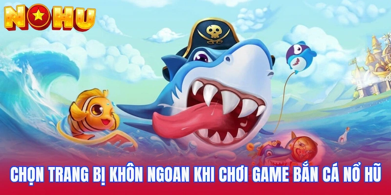 Chọn trang bị khôn ngoan khi chơi game Bắn cá nổ hũ
